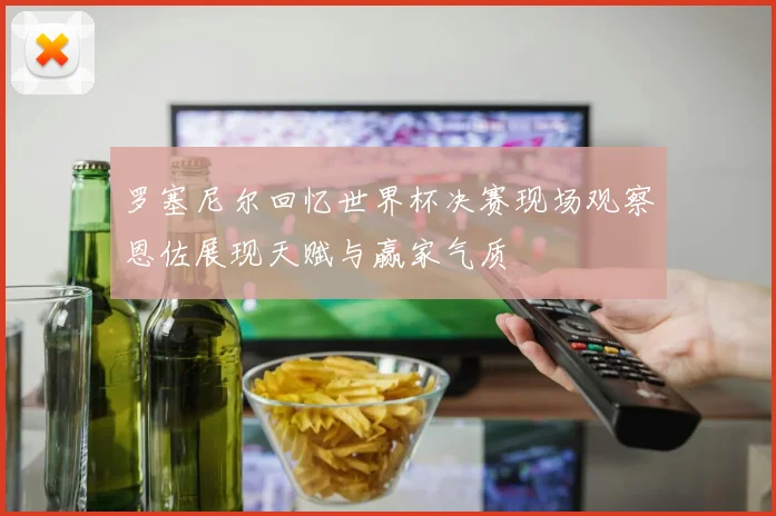 罗塞尼尔回忆世界杯决赛现场观察恩佐展现天赋与赢家气质