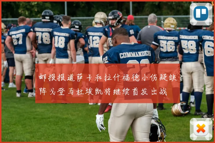 邮报报道萨卡和拉什福德小伤疑缺阵戈登马杜埃凯将继续首发出战