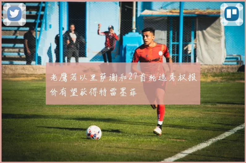 老鹰若以里萨谢和27首轮选秀权报价有望获得特雷墨菲