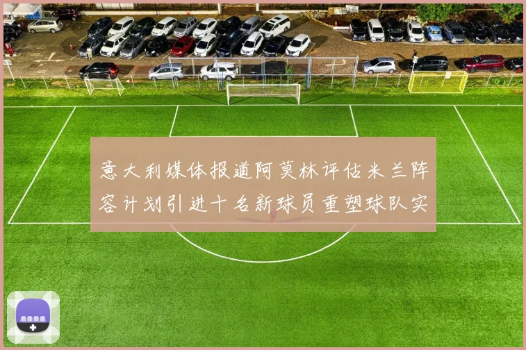 意大利媒体报道阿莫林评估米兰阵容计划引进十名新球员重塑球队实力