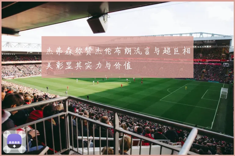杰弗森称赞杰伦布朗流言与超巨相关彰显其实力与价值