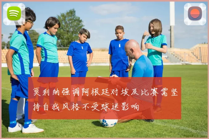 莫利纳强调阿根廷对埃及比赛需坚持自我风格不受球迷影响