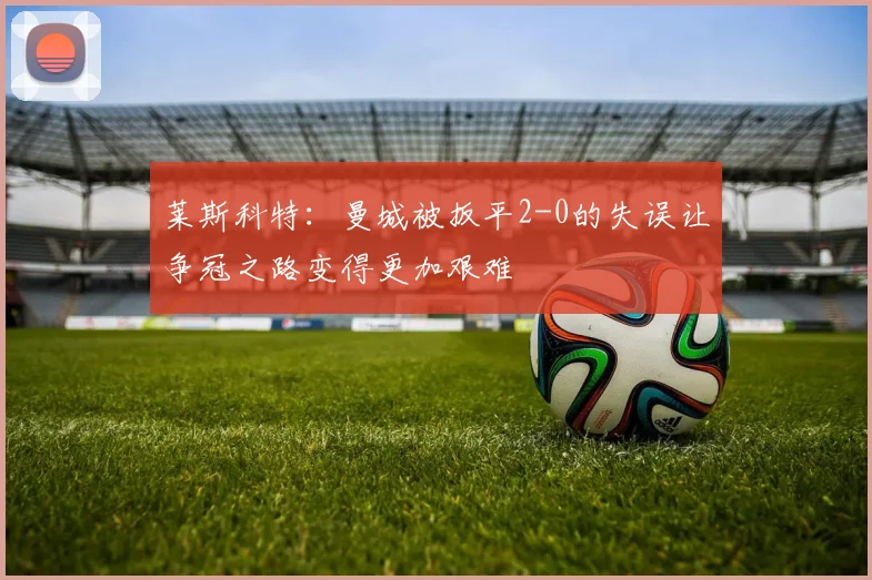 莱斯科特：曼城被扳平2-0的失误让争冠之路变得更加艰难