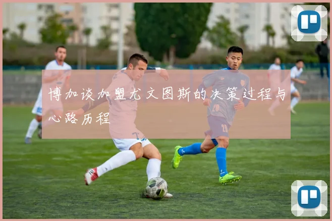 博加谈加盟尤文图斯的决策过程与心路历程