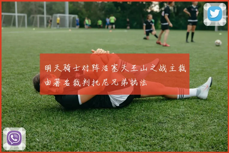 明天骑士对阵活塞天王山之战主裁由著名裁判托尼兄弟执法