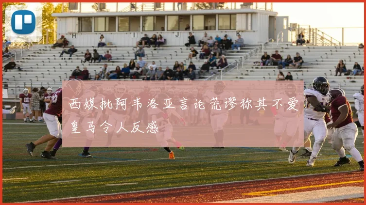 西媒批阿韦洛亚言论荒谬称其不爱皇马令人反感