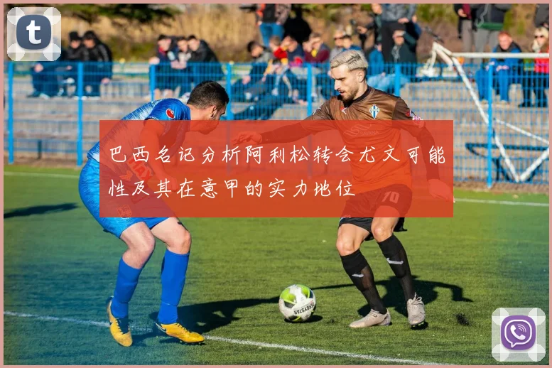 巴西名记分析阿利松转会尤文可能性及其在意甲的实力地位