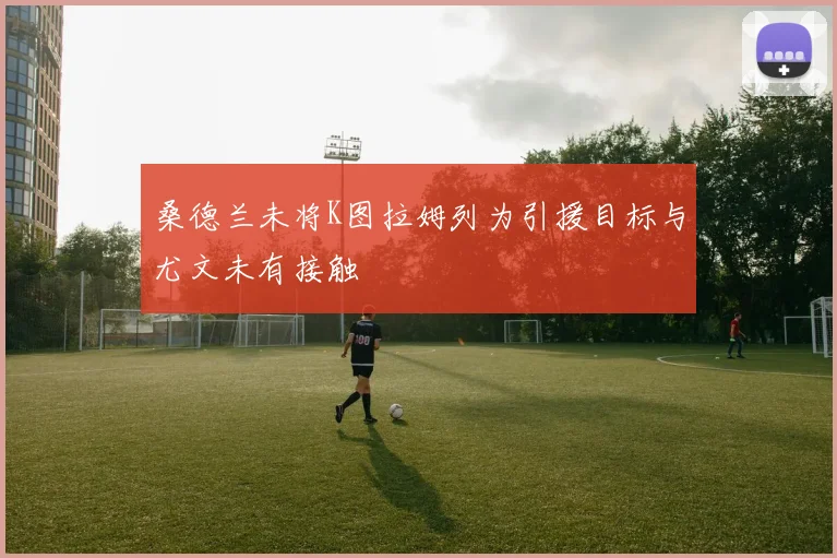 桑德兰未将K图拉姆列为引援目标与尤文未有接触