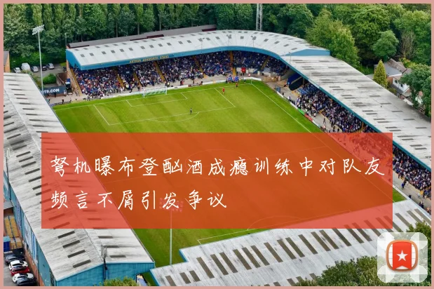 弩机曝布登酗酒成瘾训练中对队友频言不屑引发争议