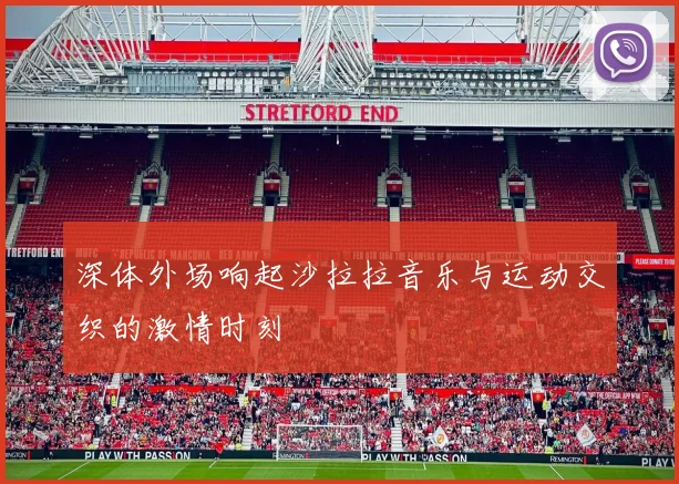 深体外场响起沙拉拉音乐与运动交织的激情时刻
