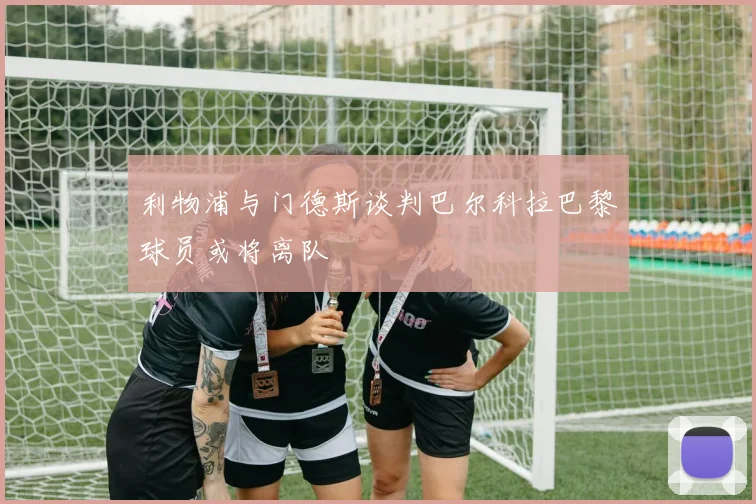 利物浦与门德斯谈判巴尔科拉巴黎球员或将离队