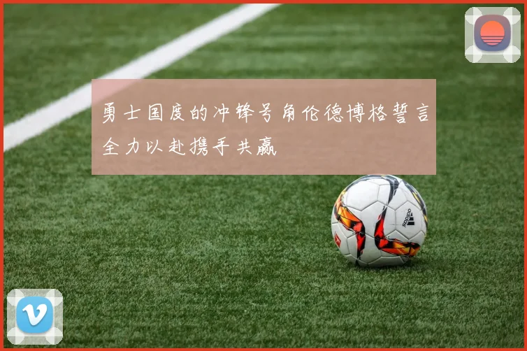 勇士国度的冲锋号角伦德博格誓言全力以赴携手共赢