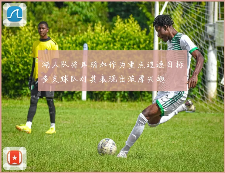 湖人队将库明加作为重点追逐目标多支球队对其表现出浓厚兴趣