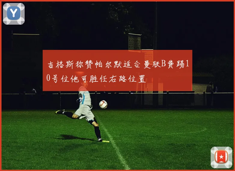 吉格斯称赞帕尔默适合曼联B费踢10号位他可胜任右路位置