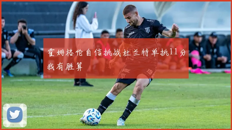霍姆格伦自信挑战杜兰特单挑11分我有胜算