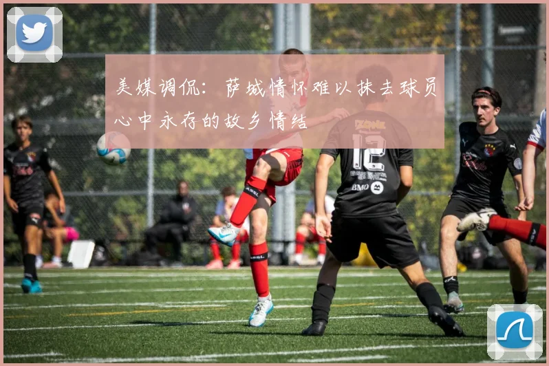 美媒调侃：萨城情怀难以抹去球员心中永存的故乡情结