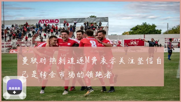 曼联对热刺追逐M费表示关注坚信自己是转会市场的领跑者