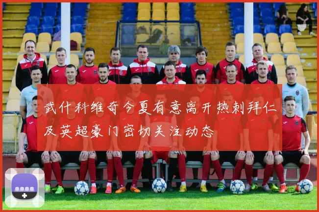 武什科维奇今夏有意离开热刺拜仁及英超豪门密切关注动态