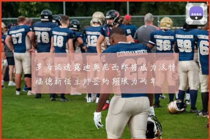 罗马诺透露迪奥尼西即将成为沃特福德新任主帅签约期限为两年