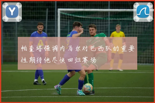 帕奎塔强调内马尔对巴西队的重要性期待他尽快回归赛场