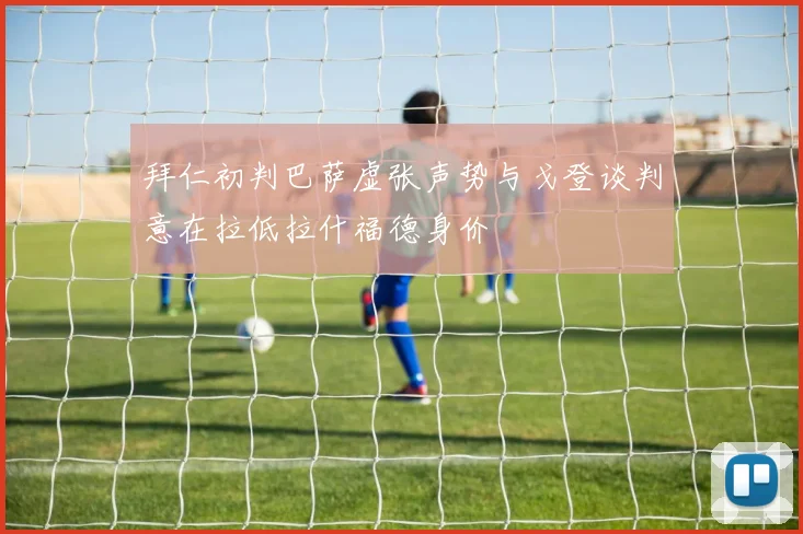 拜仁初判巴萨虚张声势与戈登谈判意在拉低拉什福德身价