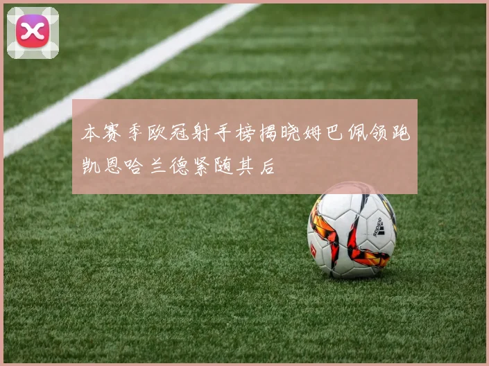 本赛季欧冠射手榜揭晓姆巴佩领跑凯恩哈兰德紧随其后