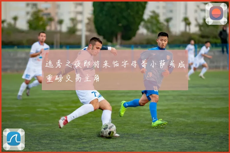 选秀之夜即将来临字母哥小萨或成重磅交易主角