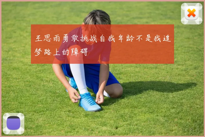 王思雨勇敢挑战自我年龄不是我追梦路上的障碍