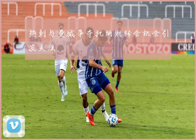 热刺与曼城争夺托纳利转会机会引发关注