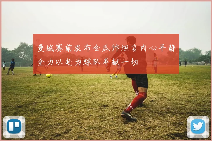 曼城赛前发布会瓜帅坦言内心平静全力以赴为球队奉献一切