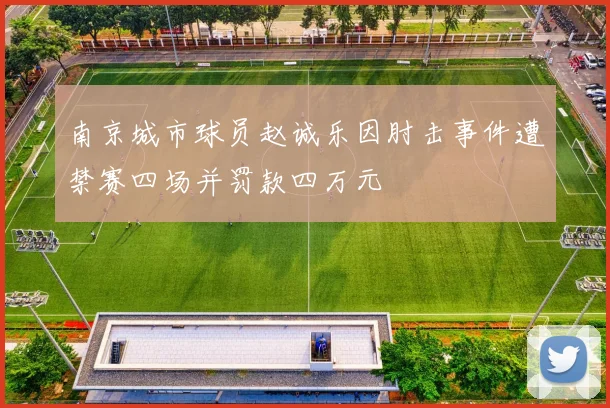 南京城市球员赵诚乐因肘击事件遭禁赛四场并罚款四万元