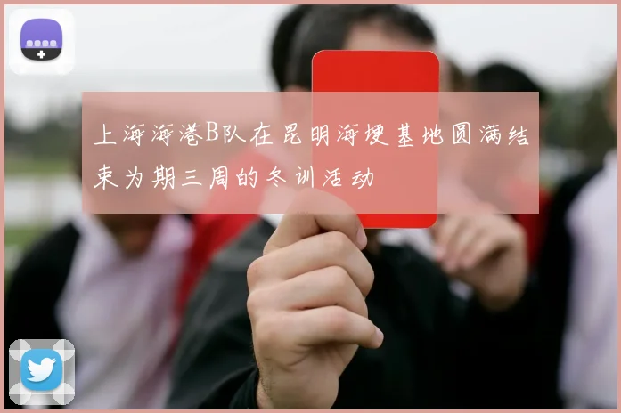 上海海港B队在昆明海埂基地圆满结束为期三周的冬训活动
