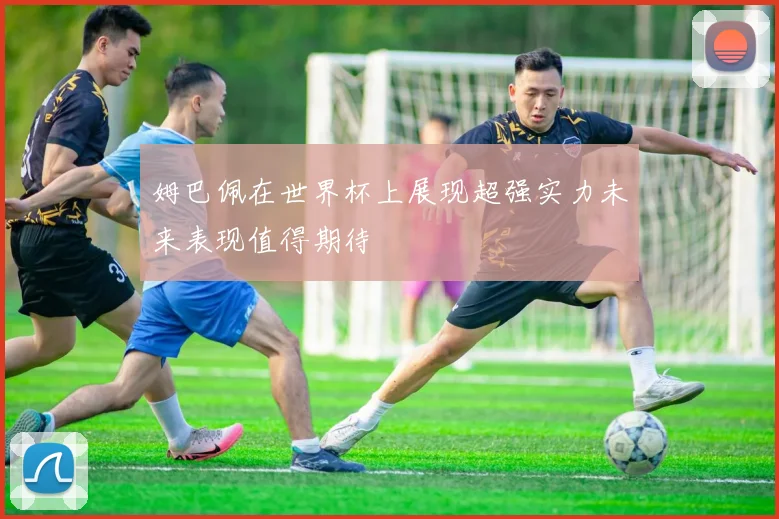 姆巴佩在世界杯上展现超强实力未来表现值得期待