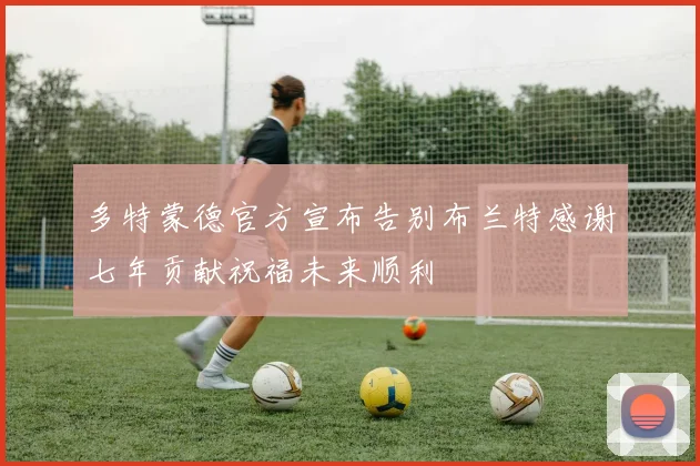 多特蒙德官方宣布告别布兰特感谢七年贡献祝福未来顺利