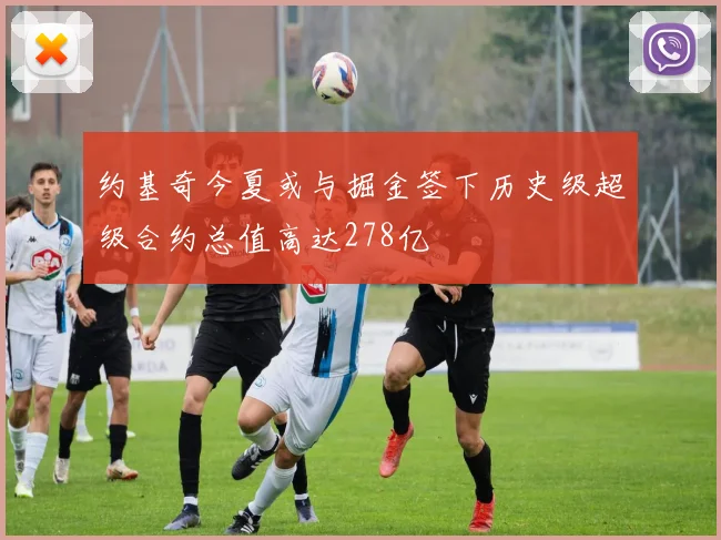 约基奇今夏或与掘金签下历史级超级合约总值高达278亿